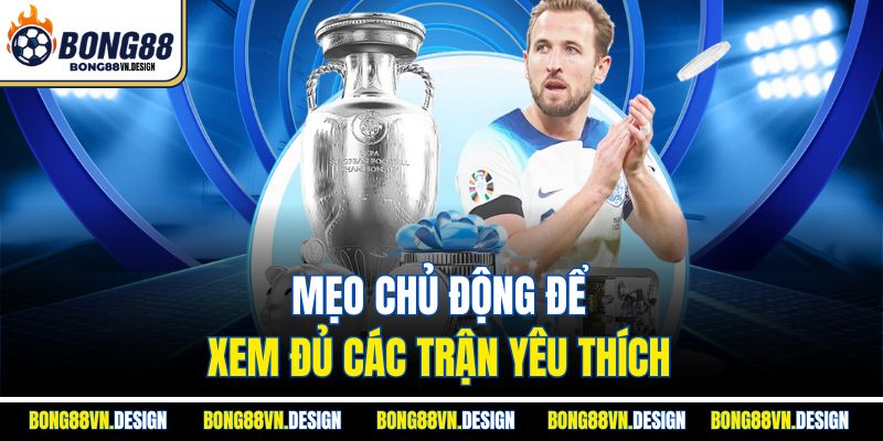 Lịch Thi Đấu 3 Mẹo chủ động để xem đủ các trận yêu thích